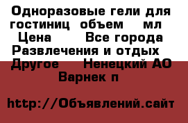 Одноразовые гели для гостиниц, объем 10 мл › Цена ­ 1 - Все города Развлечения и отдых » Другое   . Ненецкий АО,Варнек п.